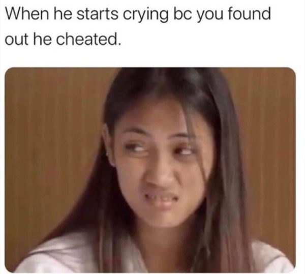 When he starts crying because you found out he cheated Funny Meme