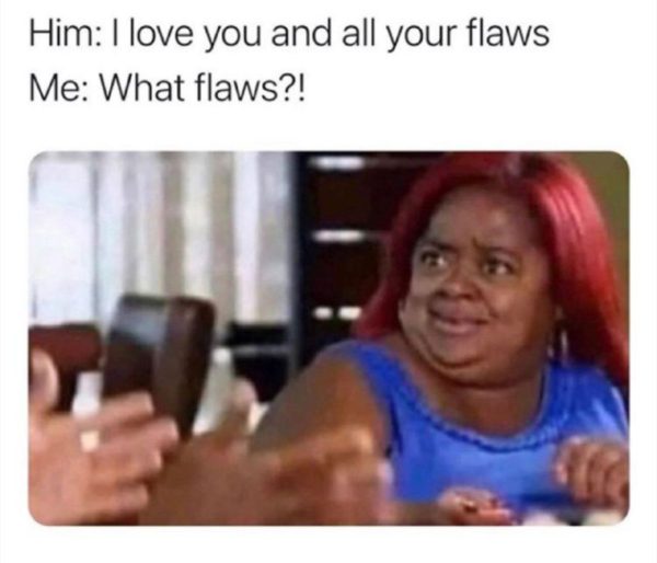 Him: I love you and all your flaws Me: What flaws?!